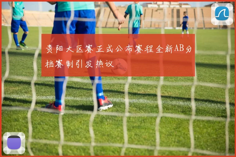 贵阳大区赛正式公布赛程全新AB分档赛制引发热议