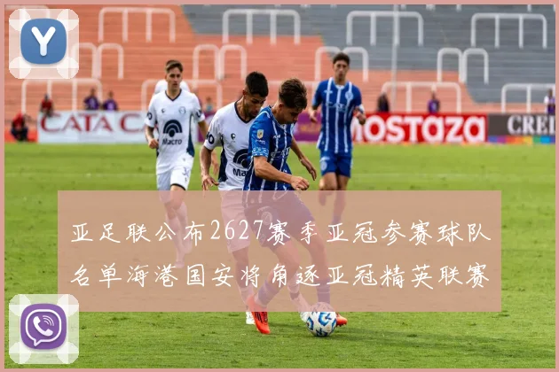 亚足联公布2627赛季亚冠参赛球队名单海港国安将角逐亚冠精英联赛