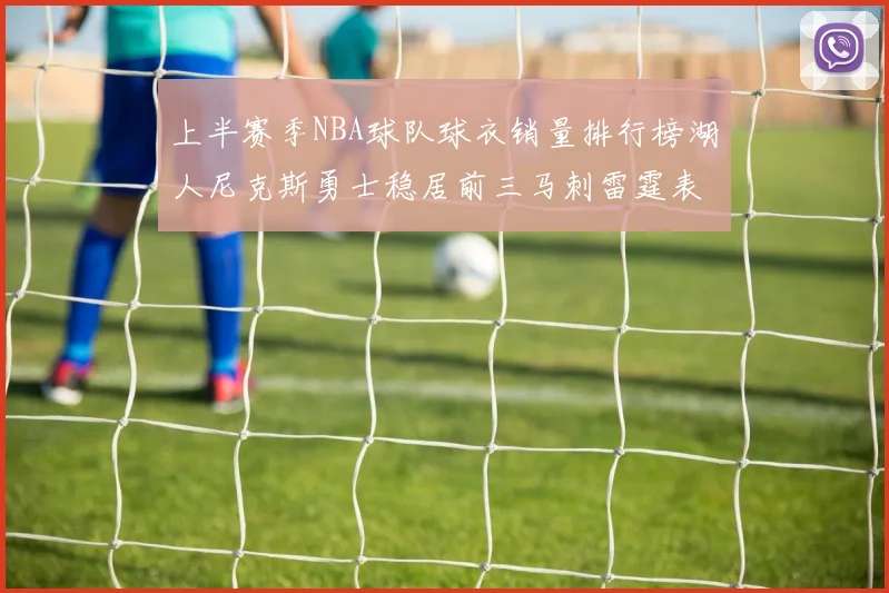 上半赛季NBA球队球衣销量排行榜湖人尼克斯勇士稳居前三马刺雷霆表现抢眼