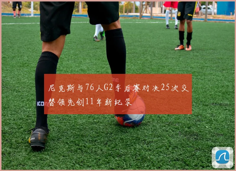 尼克斯与76人G2季后赛对决25次交替领先创11年新纪录