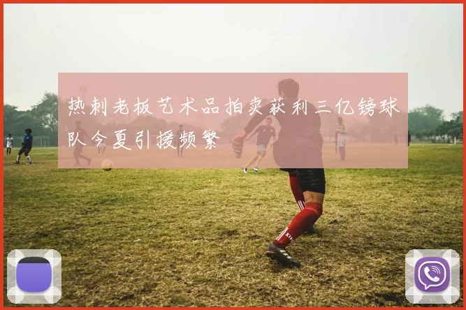 热刺老板艺术品拍卖获利三亿镑球队今夏引援频繁
