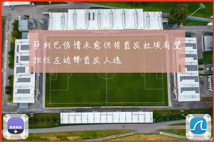 萨利巴伤情未愈仍将首发杜埃有望担任左边锋首发人选