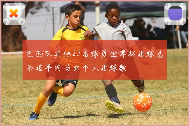 巴西队其他25名球员世界杯进球总和追平内马尔个人进球数