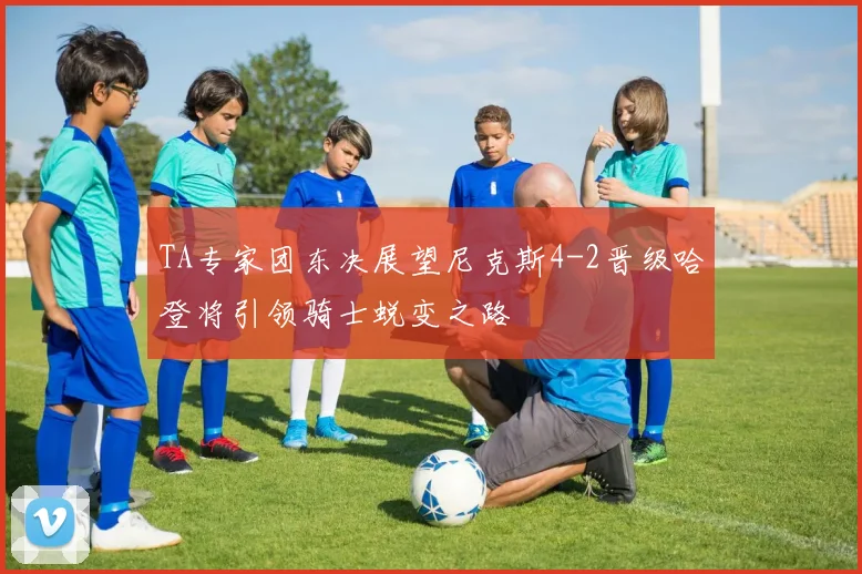 TA专家团东决展望尼克斯4-2晋级哈登将引领骑士蜕变之路