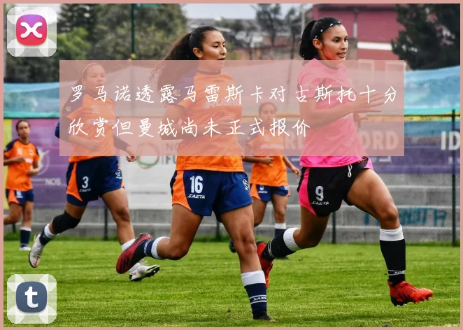 罗马诺透露马雷斯卡对古斯托十分欣赏但曼城尚未正式报价