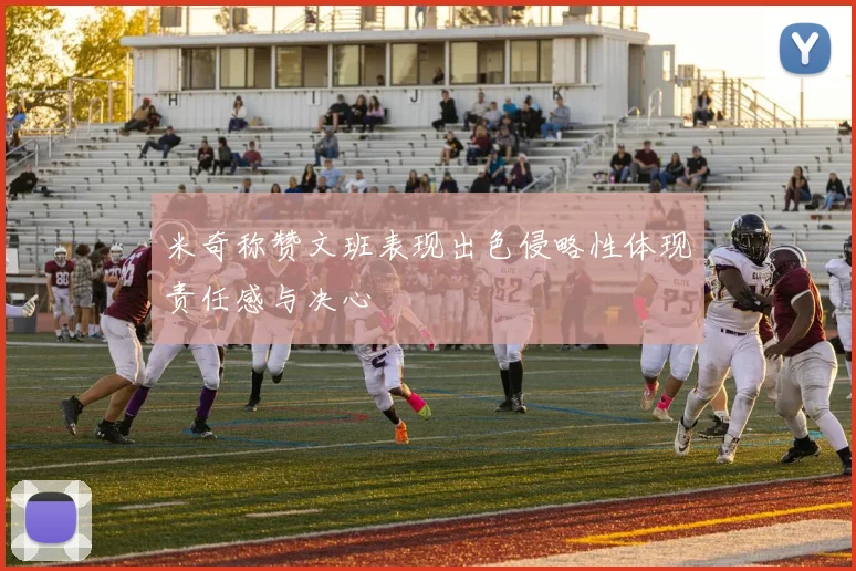 米奇称赞文班表现出色侵略性体现责任感与决心