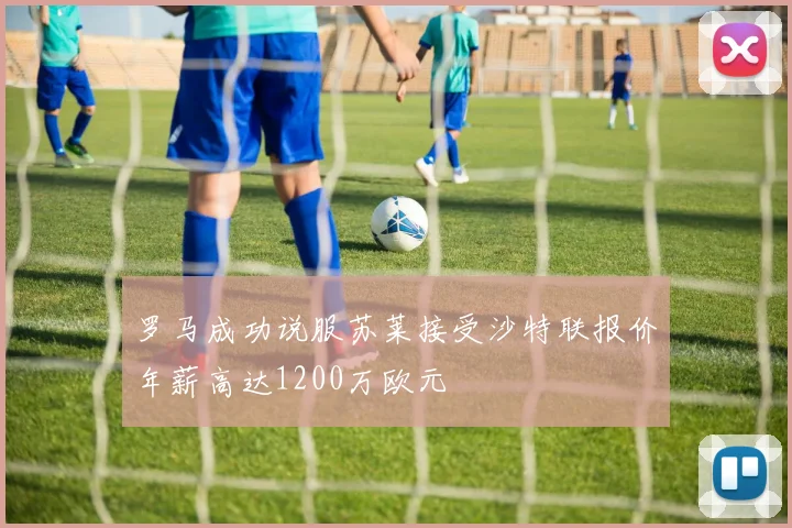 罗马成功说服苏莱接受沙特联报价年薪高达1200万欧元