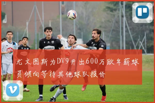 尤文图斯为DV9开出600万欧年薪球员倾向等待其他球队报价