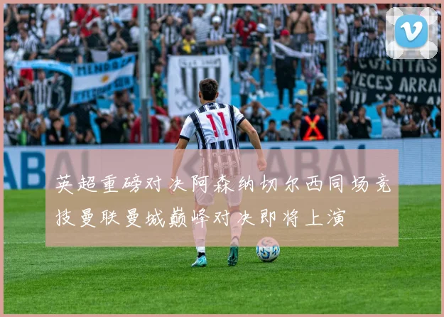 英超重磅对决阿森纳切尔西同场竞技曼联曼城巅峰对决即将上演