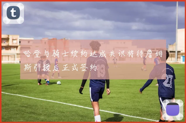 哈登与骑士续约达成共识将待詹姆斯引援后正式签约