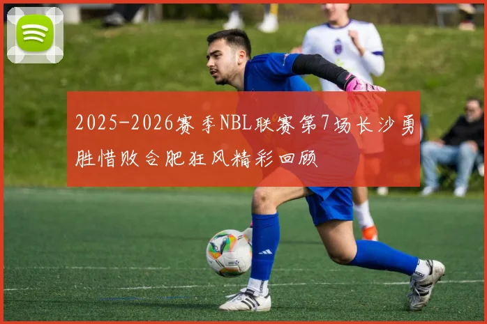 2025-2026赛季NBL联赛第7场长沙勇胜惜败合肥狂风精彩回顾