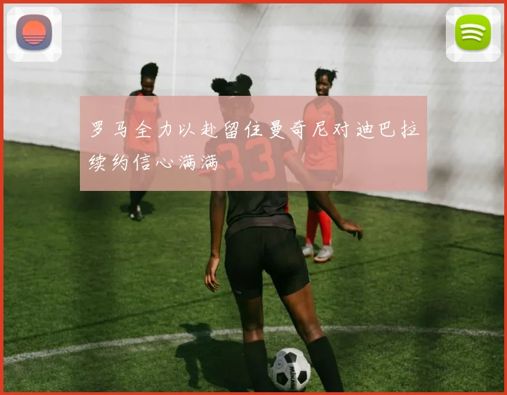 罗马全力以赴留住曼奇尼对迪巴拉续约信心满满