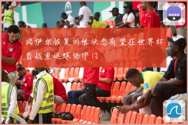 诺伊尔恢复训练状态有望在世界杯首战重返球场守门