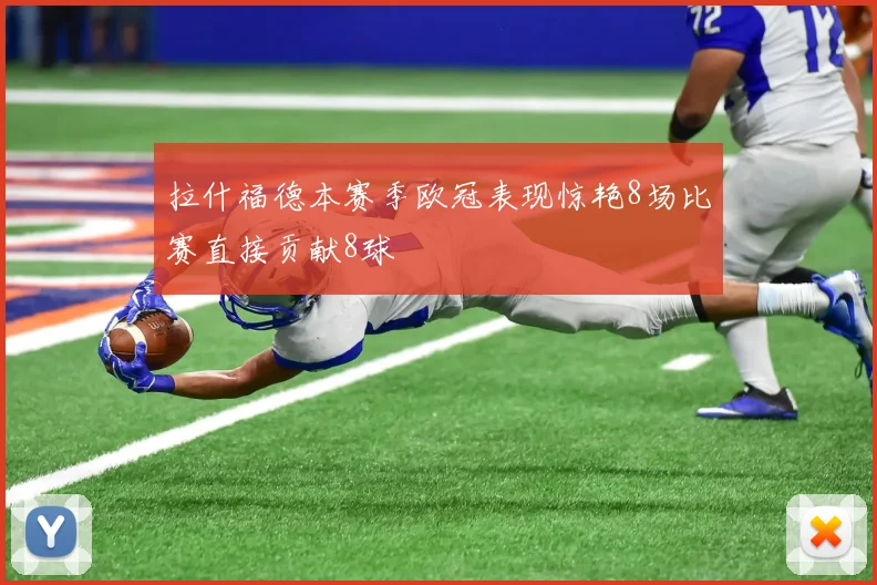 拉什福德本赛季欧冠表现惊艳8场比赛直接贡献8球