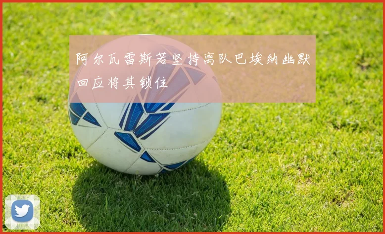 阿尔瓦雷斯若坚持离队巴埃纳幽默回应将其锁住