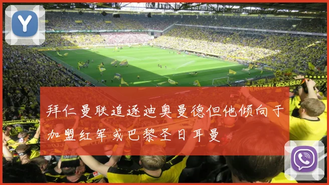 拜仁曼联追逐迪奥曼德但他倾向于加盟红军或巴黎圣日耳曼
