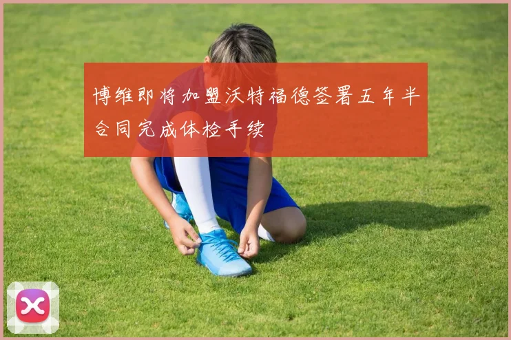 博维即将加盟沃特福德签署五年半合同完成体检手续