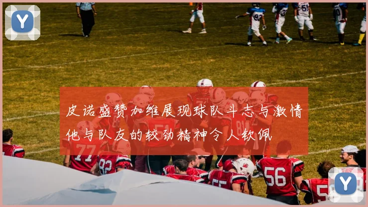 皮诺盛赞加维展现球队斗志与激情他与队友的较劲精神令人钦佩