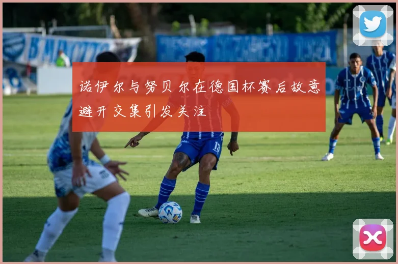 诺伊尔与努贝尔在德国杯赛后故意避开交集引发关注