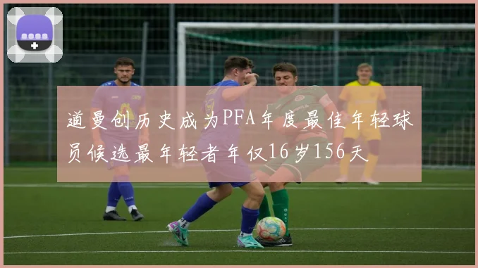 道曼创历史成为PFA年度最佳年轻球员候选最年轻者年仅16岁156天