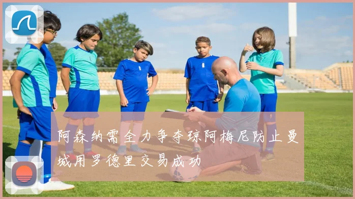 阿森纳需全力争夺琼阿梅尼防止曼城用罗德里交易成功