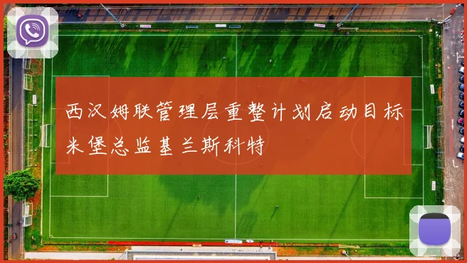西汉姆联管理层重整计划启动目标米堡总监基兰斯科特