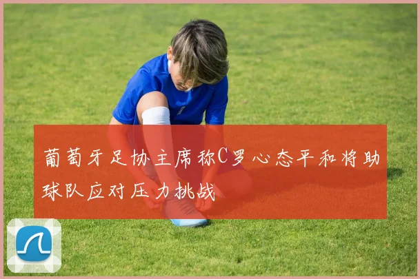 葡萄牙足协主席称C罗心态平和将助球队应对压力挑战