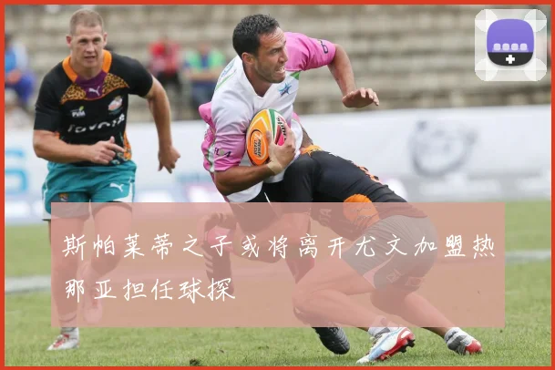 斯帕莱蒂之子或将离开尤文加盟热那亚担任球探