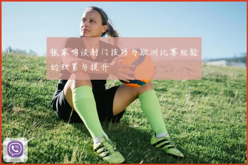 张家鸣谈射门技巧与欧洲比赛经验的积累与提升