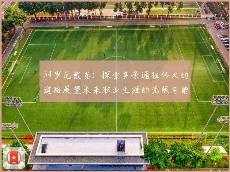 34岁范戴克：探索多条通往伟大的道路展望未来职业生涯的无限可能