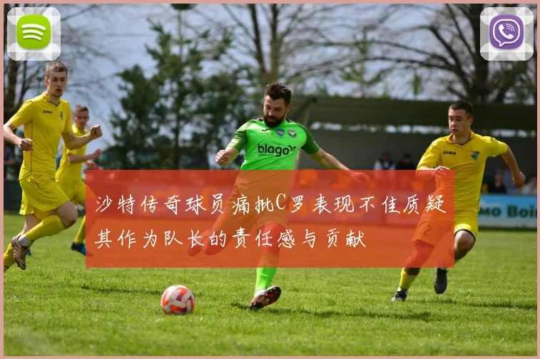 沙特传奇球员痛批C罗表现不佳质疑其作为队长的责任感与贡献