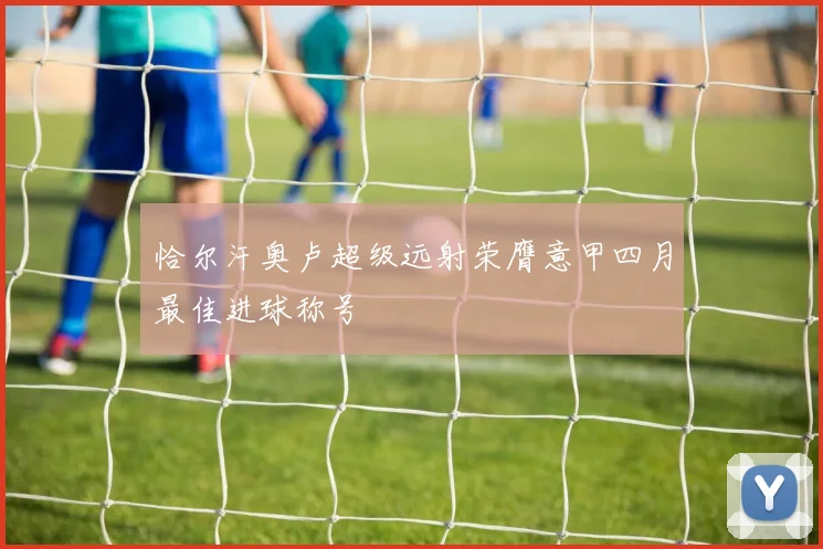 恰尔汗奥卢超级远射荣膺意甲四月最佳进球称号