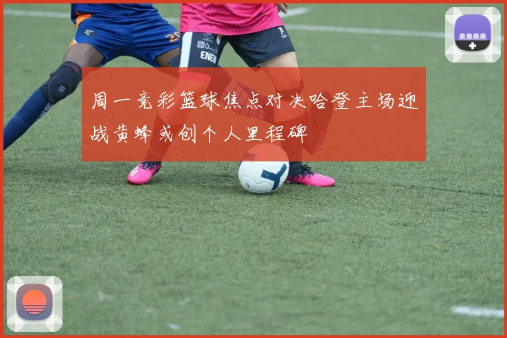 周一竞彩篮球焦点对决哈登主场迎战黄蜂或创个人里程碑