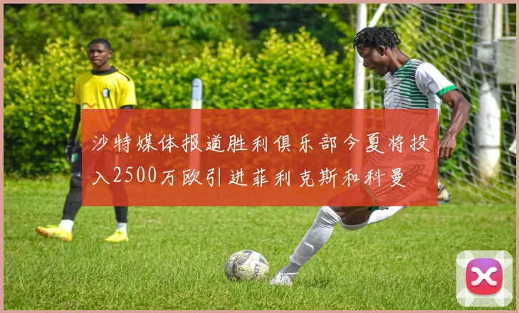 沙特媒体报道胜利俱乐部今夏将投入2500万欧引进菲利克斯和科曼