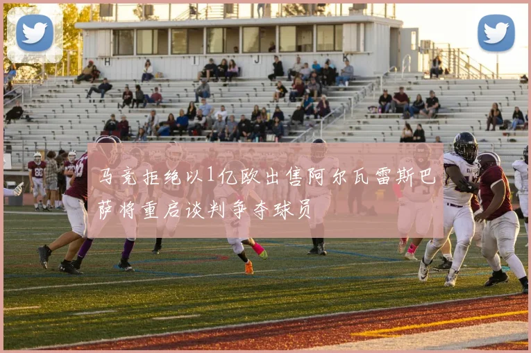 马竞拒绝以1亿欧出售阿尔瓦雷斯巴萨将重启谈判争夺球员