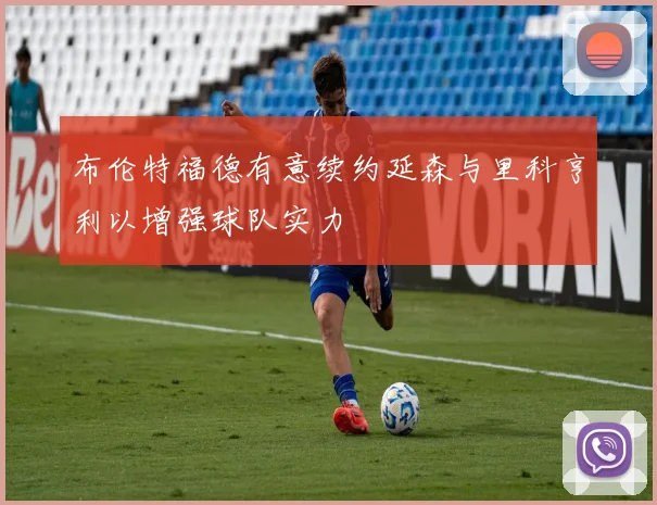 布伦特福德有意续约延森与里科亨利以增强球队实力