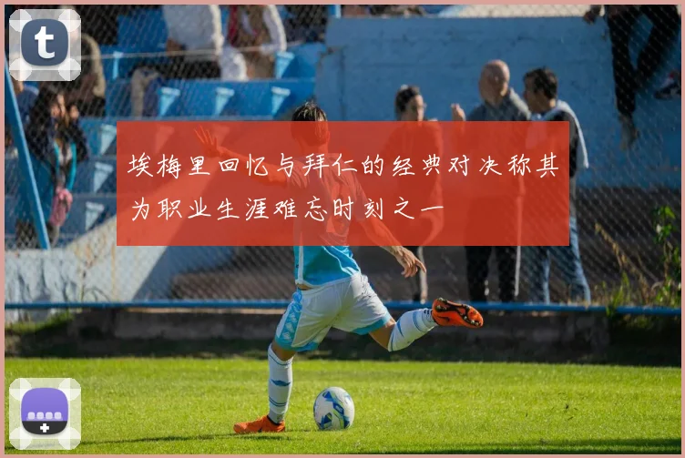 埃梅里回忆与拜仁的经典对决称其为职业生涯难忘时刻之一