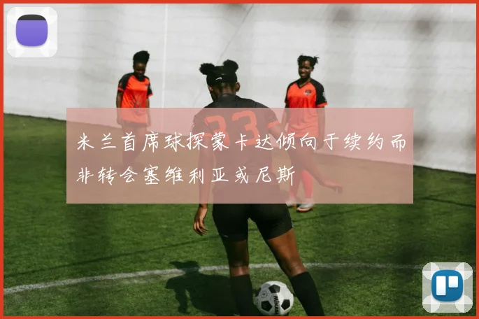米兰首席球探蒙卡达倾向于续约而非转会塞维利亚或尼斯