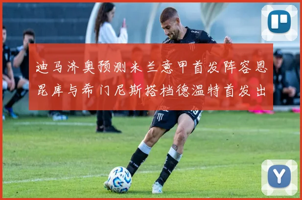 迪马济奥预测米兰意甲首发阵容恩昆库与希门尼斯搭档德温特首发出战
