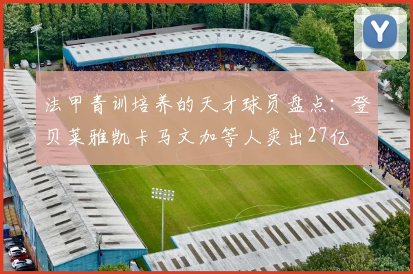 法甲青训培养的天才球员盘点：登贝莱雅凯卡马文加等人卖出27亿