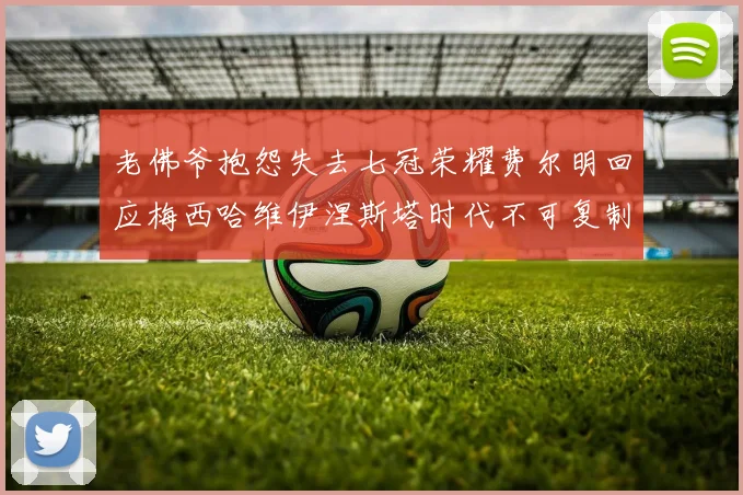 老佛爷抱怨失去七冠荣耀费尔明回应梅西哈维伊涅斯塔时代不可复制